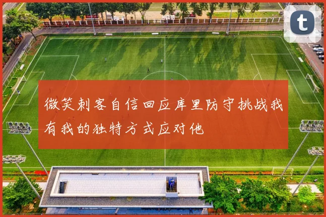 微笑刺客自信回应库里防守挑战我有我的独特方式应对他