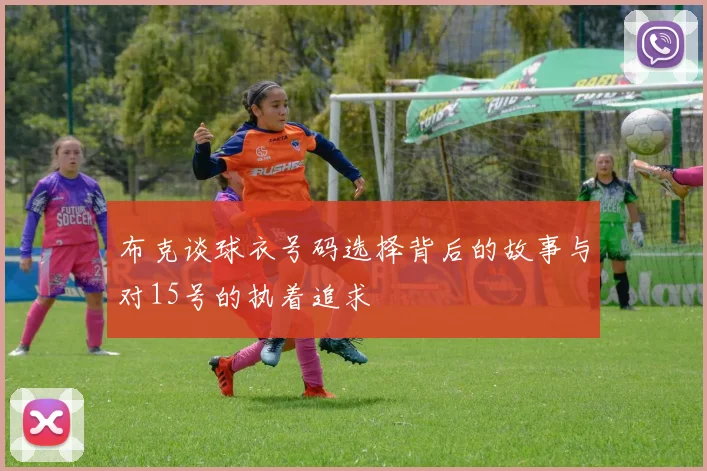 布克谈球衣号码选择背后的故事与对15号的执着追求
