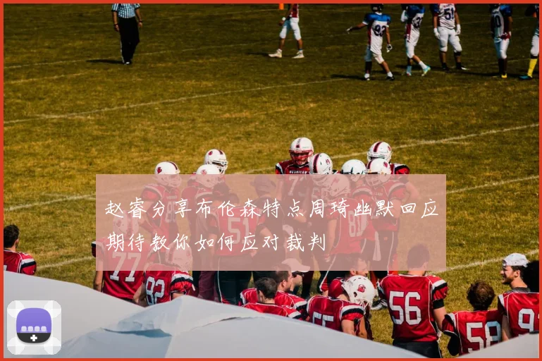 赵睿分享布伦森特点周琦幽默回应期待教你如何应对裁判