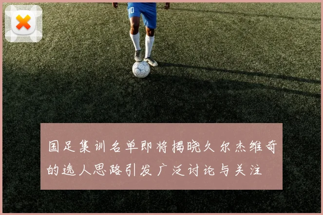 国足集训名单即将揭晓久尔杰维奇的选人思路引发广泛讨论与关注
