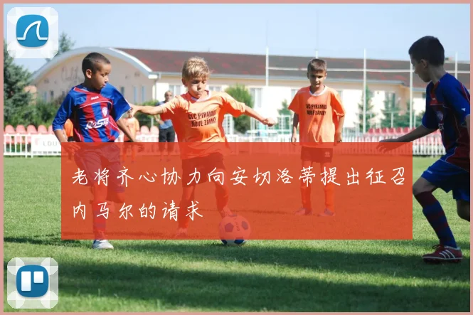 老将齐心协力向安切洛蒂提出征召内马尔的请求