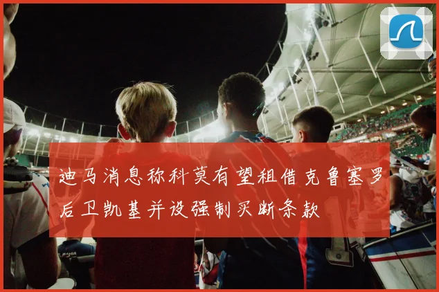 迪马消息称科莫有望租借克鲁塞罗后卫凯基并设强制买断条款