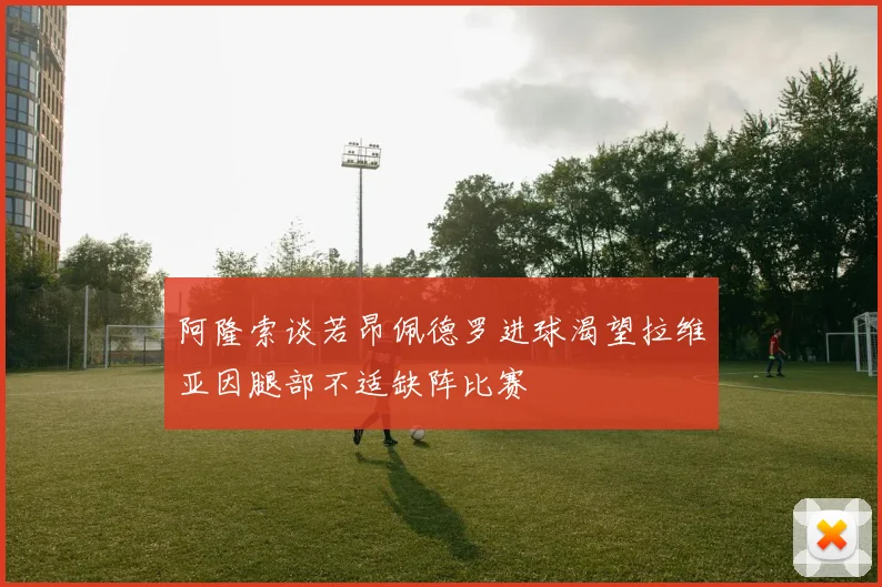 阿隆索谈若昂佩德罗进球渴望拉维亚因腿部不适缺阵比赛