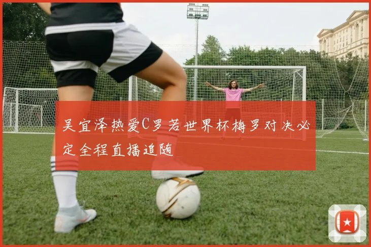 吴宜泽热爱C罗若世界杯梅罗对决必定全程直播追随