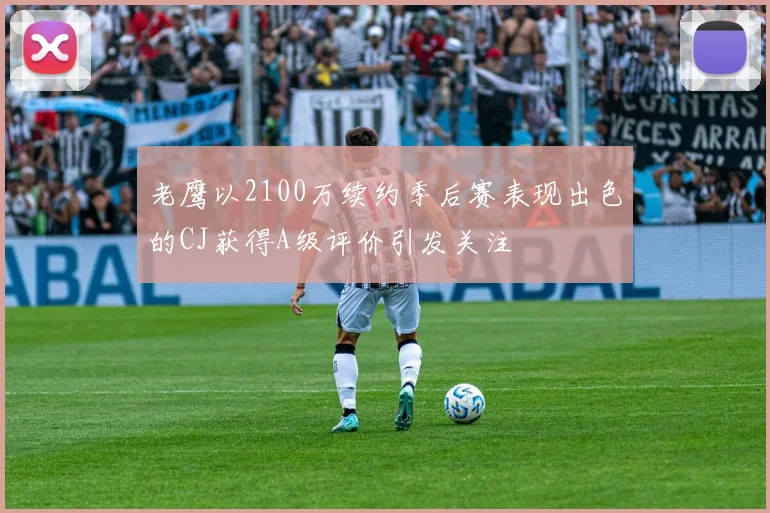 老鹰以2100万续约季后赛表现出色的CJ获得A级评价引发关注