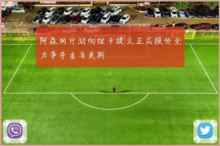 阿森纳计划向纽卡提交正式报价全力争夺吉马良斯