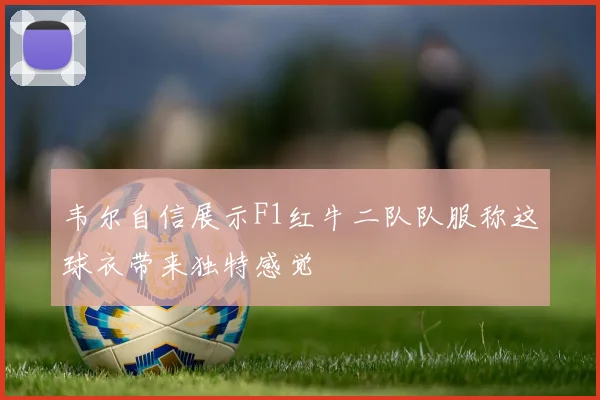 韦尔自信展示F1红牛二队队服称这球衣带来独特感觉