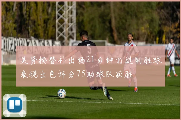 吴贤揆替补出场21分钟打进制胜球表现出色评分75助球队获胜