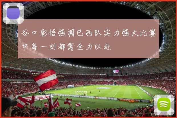 谷口彰悟强调巴西队实力强大比赛中每一刻都需全力以赴