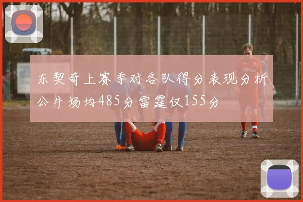 东契奇上赛季对各队得分表现分析公牛场均485分雷霆仅155分