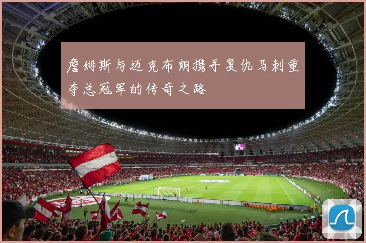 詹姆斯与迈克布朗携手复仇马刺重夺总冠军的传奇之路