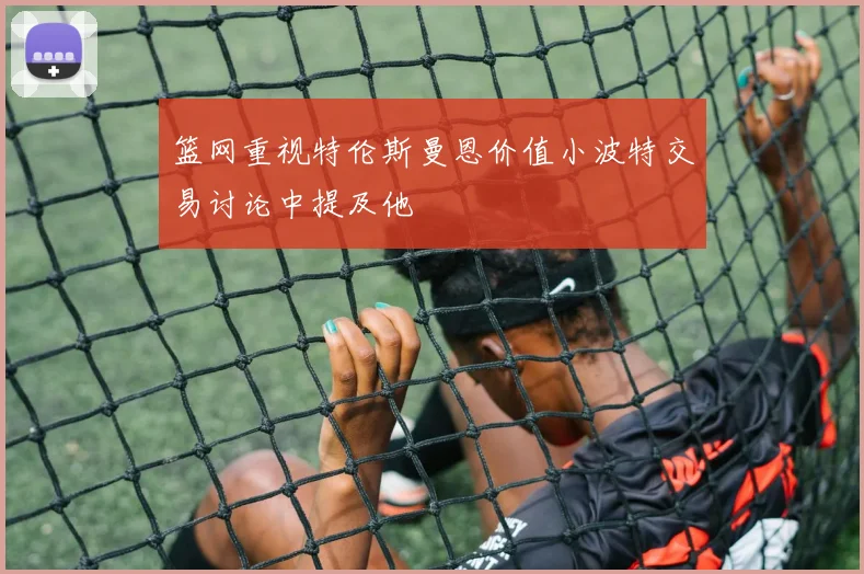 篮网重视特伦斯曼恩价值小波特交易讨论中提及他