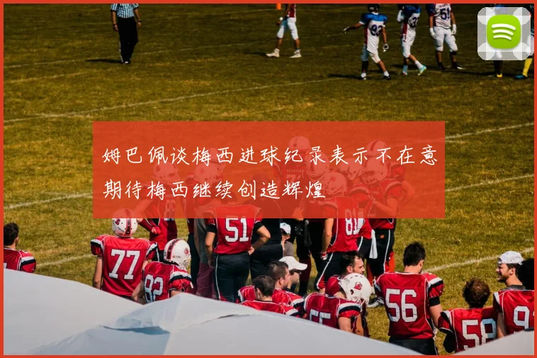 姆巴佩谈梅西进球纪录表示不在意期待梅西继续创造辉煌