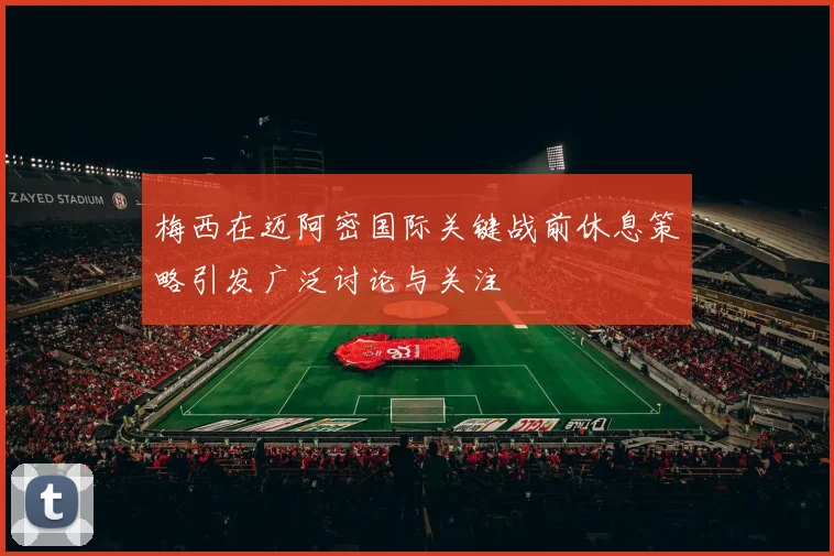梅西在迈阿密国际关键战前休息策略引发广泛讨论与关注