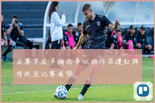 龙赛罗发声梅西争议动作若遭红牌将改变比赛局势