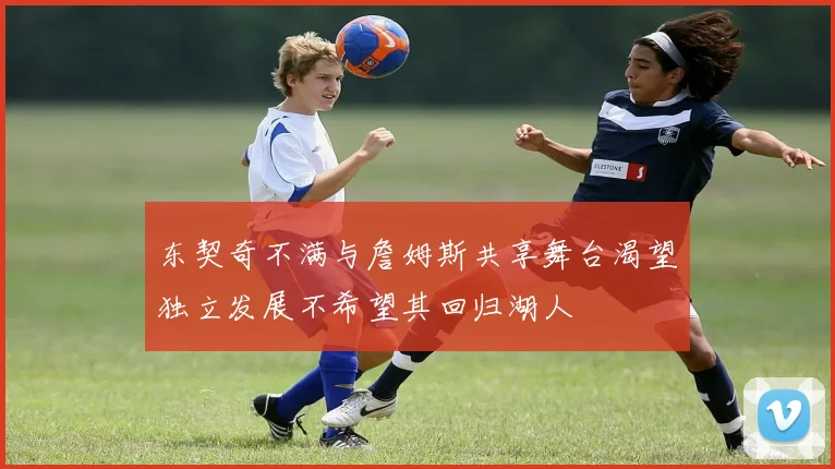 东契奇不满与詹姆斯共享舞台渴望独立发展不希望其回归湖人