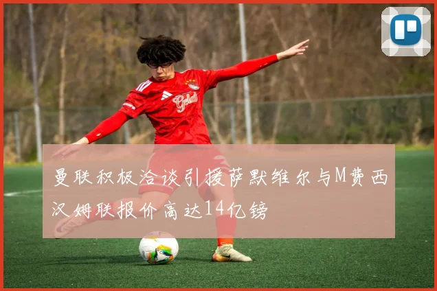 曼联积极洽谈引援萨默维尔与M费西汉姆联报价高达14亿镑