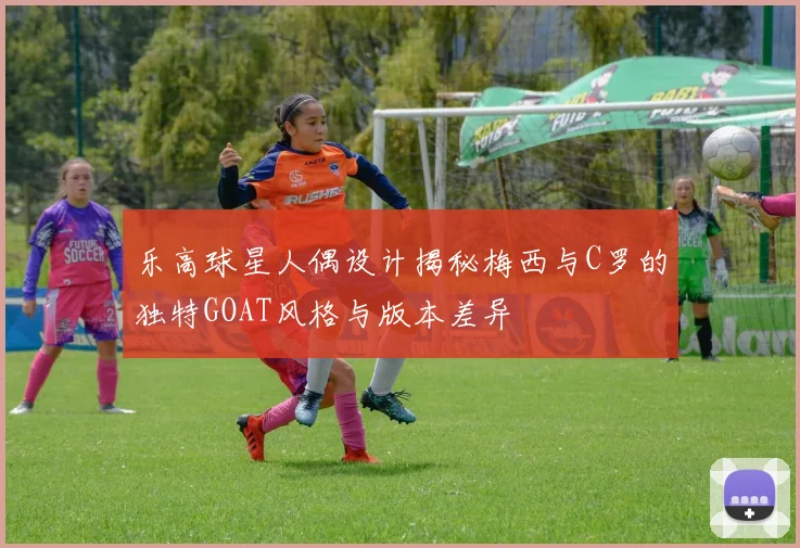 乐高球星人偶设计揭秘梅西与C罗的独特GOAT风格与版本差异