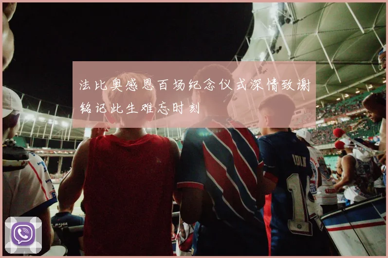 法比奥感恩百场纪念仪式深情致谢铭记此生难忘时刻